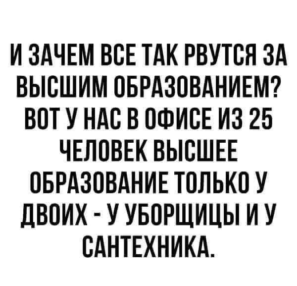 И ЗАЧЕМ ВОЕ ТАК РВУТОЯ ЗА БЫВШИМ ОБРАЗОВАНИЕМ ВОТ У НАС В ОФИОЕ ИЗ 25 ЧЕЛОВЕК ВЫСШЕЕ ОБРАЗОВАНИЕ ТОЛЬКО У ДВОИХ У УБОРЩИЦЫ И У САНТЕХНИКА