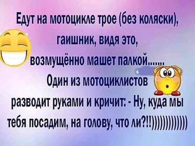 Едут на мотоцикле трое без коляски гаишник видя это возмущёиио машотпаииой_ ц ш ОДИН ИЗ МОТОЦИКАИОТОВ разводит руками и кричит Ну куда мы тебя посадим на голову что ии