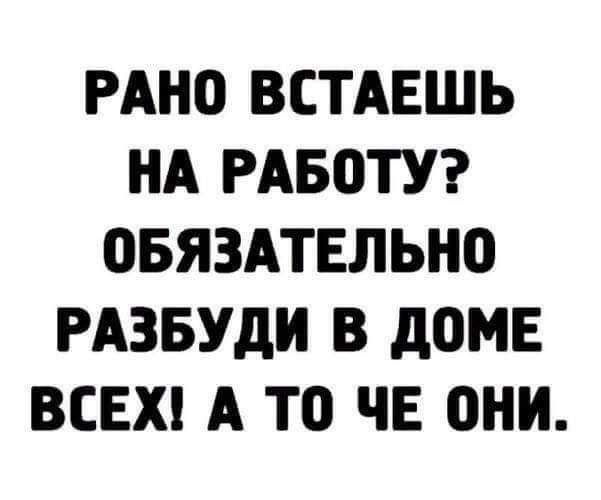 РАНО ВСТАЕШЬ НА РАБОТУ ОБЯЗАТЕЛЬНО РАЗБУДИ В дОМЕ ВСЕХ А ТО ЧЕ ОНИ