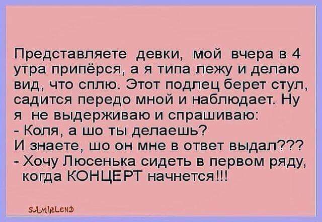 Представляете девки мой вчера в 4 утра припёрся а я типа лежу и делаю вид что сплю Этот подлец берет ступ садится передо мной и наблюдает Ну я не выдерживаю и спрашиваю Копя а шо ты делаешь И знаете шо он мне в ответ выдал Хочу Пюсенька сидеть в первом ряду когда КОНЦЕ РТ начнется вишни