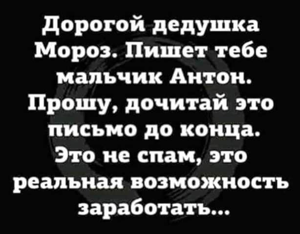 дорогой дедушка Мороз Пишет тебе мальчик Антон Прошу дачи гай это письмо до конца Это не спам это реальная возможность заработать