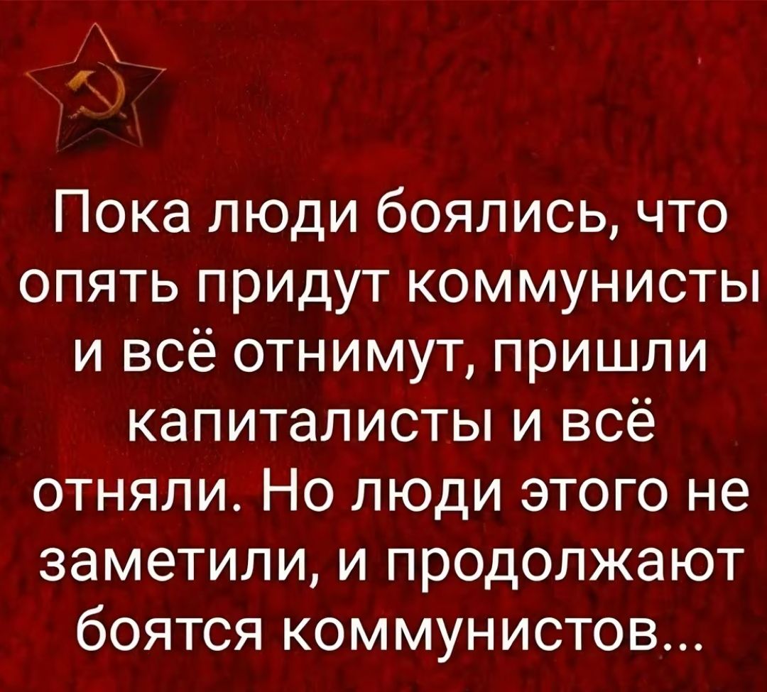 Пока люди боялись что опять придут коммунисты и всё отнимут пришли капиталисты и всё отняли Но люди этого не заметили И ПРОДОЛЖЭЮТ боятся коммунистов