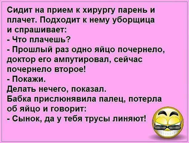 Сидит на прием к хирургу парень и плачет Подходит к нему уборщица и спрншивает Что плачешь Прошлый раз одно яйцо лочернело доктор его амлутировап сейчас лочериело второе Покажи делать нечего показал Бабка прислюнявипа палец потерла об яйцо и говорит Сынок да у тебя трусы линяют