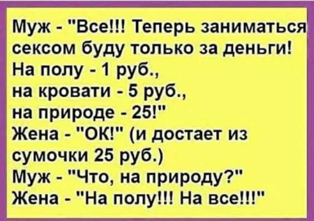Муж Все Теперь заниматься сексом буду только за деньги На полу 1 руб на кровати 5 руб на природе 25 Жена ОК и достает из сумочки 25 руб Муж Что на природу Жена На полу На все