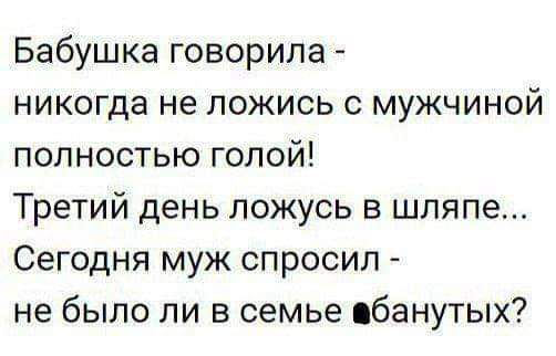 Бабушка говорила никогда не ложись с мужчиной полностью голой Третий день ложусь в шляпе Сегодня муж спросил не было ли в семье банутых