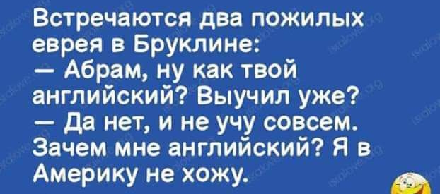 7 4175145 _ Встречаются два пожилых еврея в Бруклине Абрам ну как твой английский Выучил уже да нет и не учу совсем Зачем мне английский Я в Америку не хожу ыы м из