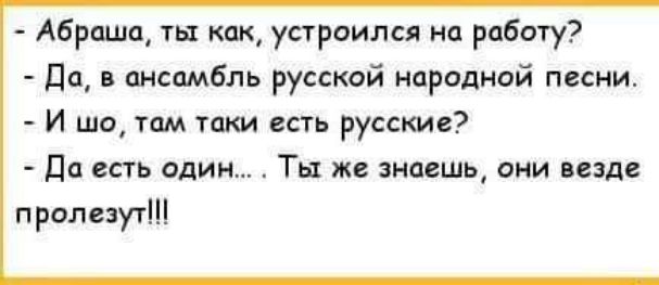 Абраша ты как устроился на работу да и ансамбль русской народной песни И шо там таки есть русские да есть один Тьт же знаешь оии везде пролезутШ