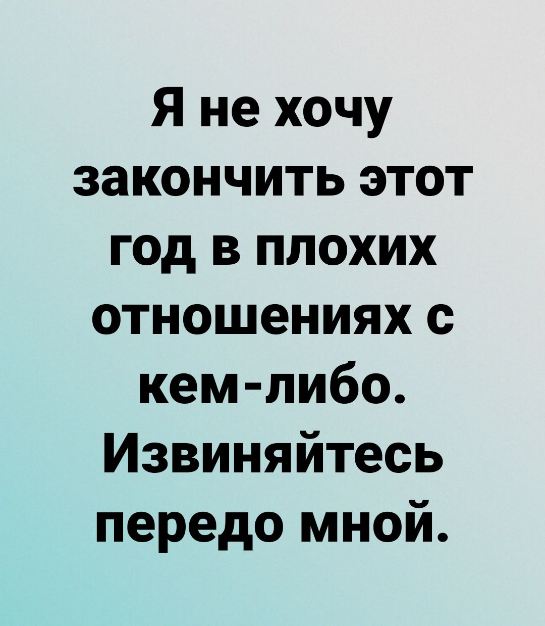 Я не хочу закончить этот год в плохих отношениях с кем либо Извиняйтесь передо мной