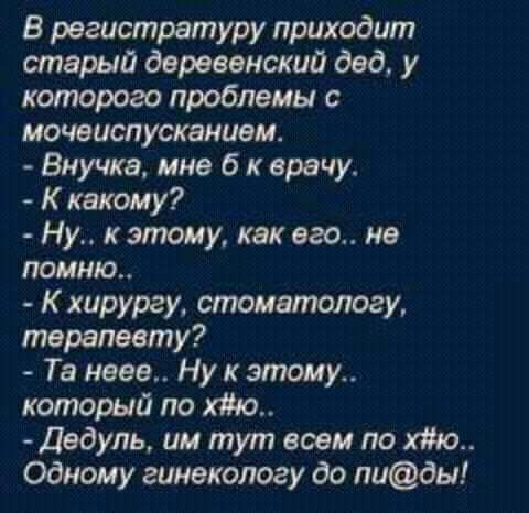 В регистратуру приходит марий деревенский дед у котрого проблемы с мочеиспускании Внучка мне 6 к врачу К капюму Ну этому как его не помню К хирургу стоматологу терапевту Те неее Ну этому котрый по хто Дедупь ии тут всем по хто Одному гинекологу до тады
