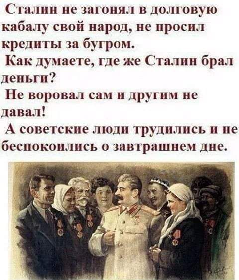 Сталин не загонял в долговую кабину свой народ не просил кредиты за бугром Как думаете где не Ст алии бра деньги Не воровал сам и другим не давал А советские люди трудились не беспокоились о завтрашнем диск
