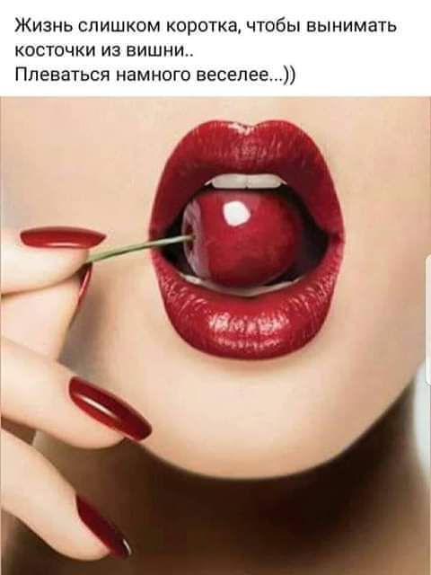 Жизнь слишком коротка чтобы вынимать косточки из вишни Ппеваться намного веселее