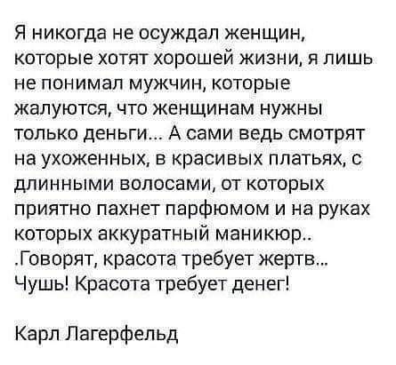 Я никогда не осуждал женщин которые хотят хорошей жизни я лишь не понимал мужчин которые жалуются что женщинам нужны только деньги А сами еедь смотрят на ухоженных в красивых платьях с длинными волосами от которых приятно пахнет парфюмом и на руках которых аккуратный маникюр Говорят красота требует жертв Чушь Красота требует денег Карл Лагерфельд