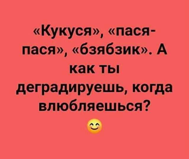 Кукуея пася пася бзябзик А как ты деградируешь когда влюбляешься
