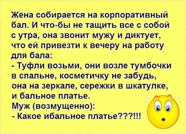 Жена собирается на корпоративный бал И чтобы не тащить все с собой с утра она звонит мужу и диктует что ей привезти к вечеру на работу для бала Туфли возьми они возле тумбочки в спальне косметичку не забудь она на зеркале сережки в шкатулке и бапьное платье Муж возмущенно Какое ибальное ппатье