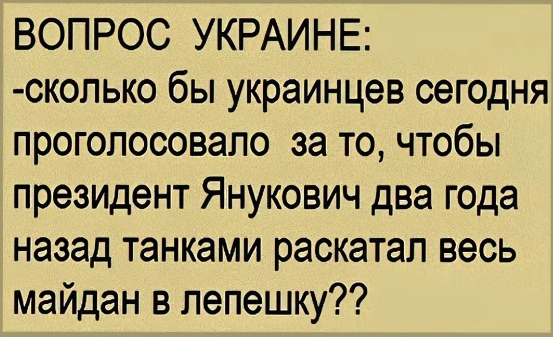 ВОПРОС УКРАИНЕ сколько бы украинцев сегодня проголосовало за то чтобы президент Янукович два года назад танками раскатал весь майдан в лепешку