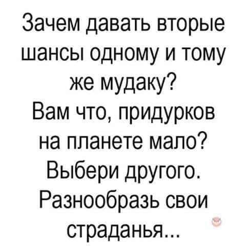 Зачем давать вторые шансы одному и тому же мудаку Вам что придурков на планете мало Выбери другого Разнообразь свои страданья