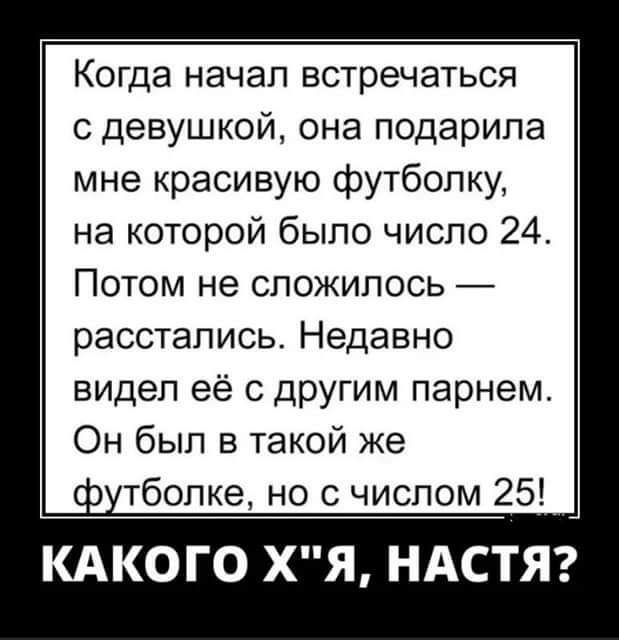 Когда начал встречаться с девушкой она подарила мне красивую футболку на которой было число 24 Потом не сложилось расстались Недавно видел её с другим парнем Он был в такой же тболке но с числом 25 КАКО ГО ХЯ НАСТЯ