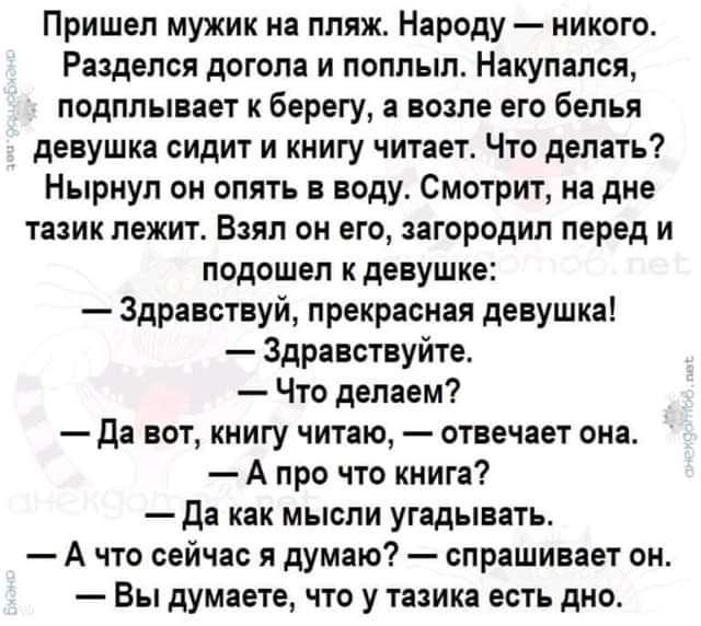 Пришел мужик на пляж Народу никого Раздепся догола и поплыл Накупался подплывает к берегу а возле его белья девушка сидит и книгу читает Что делать Нырнуп он опять в воду Смотрит на дне тазик лежит Взял он его загородил перед и подошел к девушке Здравствуй прекрасная девушка Здравствуйте Что делаем да вот книгу читаю отвечает она А про что книга да как мысли угадывать А что сейчас я думаю спрашива