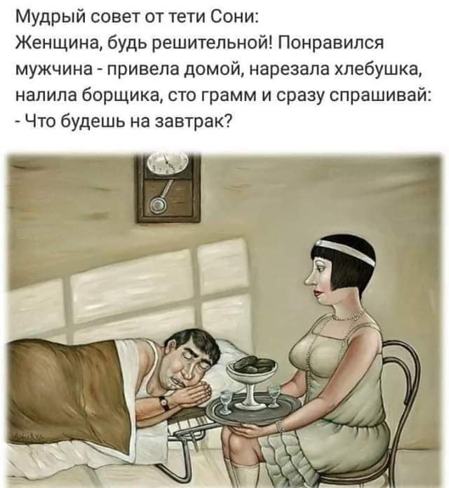 Мудрый совет от тети Сони Женщина будь решительной Понравился мужчина привела домой нарезана хпебушка налила борщика сто грамм и сразу спрашивай Что будешь на завтрак