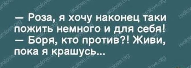 Роза я хочу наконец таки пожить немного и для себя Боря кто против Живи пока я крашусь