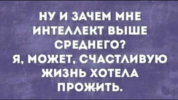 НУ И ЗАЧЕМ МНЕ ИНТЕААЕКТ ВЫШЕ СРЕДНЕГО Я МОЖЕТ СЧАСТАИВУЮ ЖИЗНЬ ХОТЕАА ПРОЖИТЬ