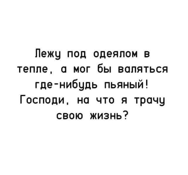 Лежу под одеялом в тепле а мог бы валяться где нибудь пьяный Господи на что я трачу свою жизнь