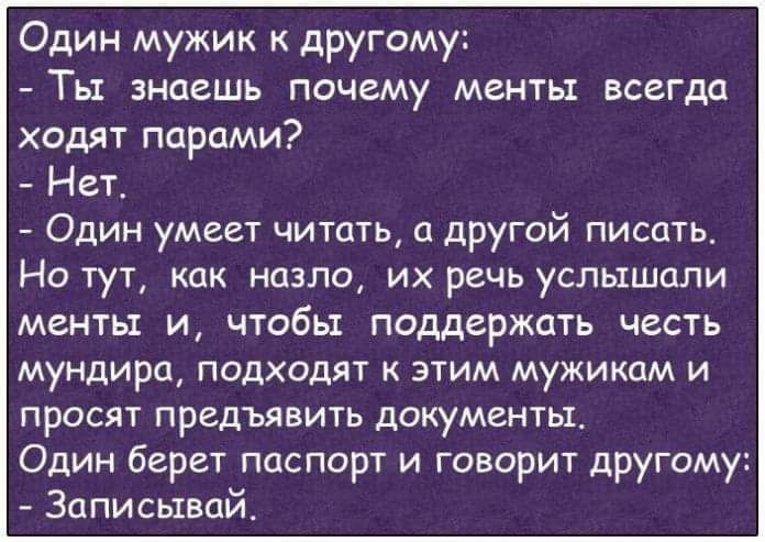 Один мужик другому Ты знаешь почему менты всегда ходят парами Нет Один умеет читать о другой писать Но тут как назло их речь услышали менты и чтобы поддержать честь мундира подходят к этим мужикам и ПРОСЯТ ПРЕДЪЯВИТЬ ДОКУМЕНТЫ Один берет паспорт и говорит другому Записывай