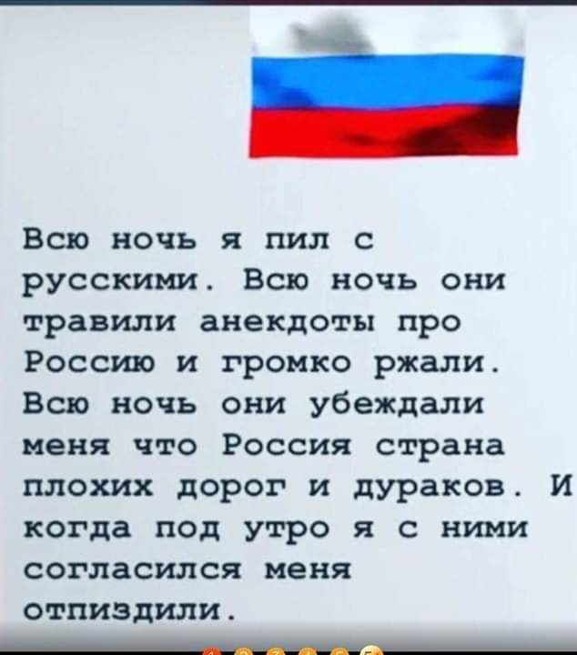 Всю ночь я пил с русскими Всю ночь они травили анекдоты про Россию и громко ржали Всю ночь они убеждали меня что Россия страна плохих дорог и дураков И когда под утро я с ними согласился меня отпиздили __
