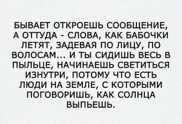 БЫВАЕТ ОТКРОЕШЬ сообщение А ОТГУДА СЛОВА КАК БАБОЧКИ ЛЕГЯТ ЗАДЕВАЯ по лицу по волосдм и ты сидишь весь в пыльцв НАЧИНАЕШЬ СВЕТИТЬСЯ изнутри потому что есть люди НА ЗЕМЛЕ с которыми поговоришь КАК СОЛНЦА выпыгшь