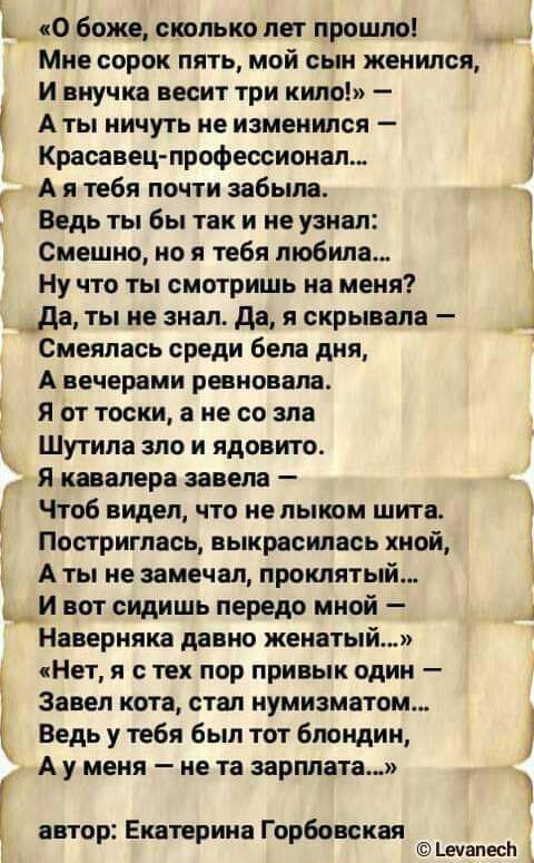 к к_ о боже стлько лет прошлоі У ь _Г Мне сорок пять мой сын женился И внучка весит три кило А ты ничуть не изменился Красавецпрофессионал А я тебя почти забыла Ведь ты бы так и не узнал Смешно но я тебя любила Ну что ты смотришь на меня _да ты не знал да я скрывала Смеялась среди бела дня А вечерами ревновала я от тоски не со зла Шутила зло и ядовито я кавалера завела Чтоб видел что не лыком щита