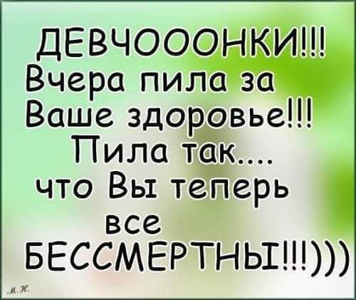 ДЕвчоосдНКИш Вчера ПИЪЩ Ваше здорсэвье Пила так что Вы тёперь все БЕССМЕРТНЬШ