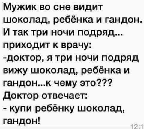 Мужик во сне видит шоколад ребёнка и гандон И так три ночи подряд приходит к врачу доктор я три ночи подряд вижу шоколад ребёнка и гандонк чему это доктор отвечает купи ребёнку шоколад гандон