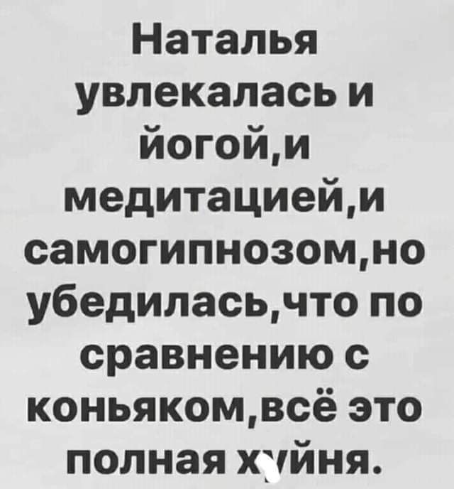 Наталья увлекалась и йогойи медитациейм самогипнозомно убедиласьчто по сравнению коньякомвсё это полная хуйня