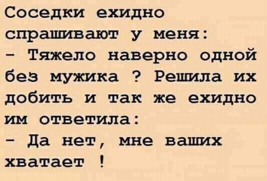 Соседки ехидно спрашивают у меня Тяжело наверно одной без мужика Решила их добить и так же ехидно им ответила да нет мне ваших хватает