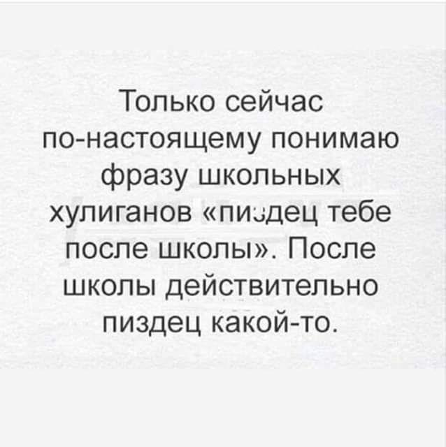 Только сейчас по настоящему понимаю фразу школьных хулиганов пи дец тебе после школы После школы действительно пиздец какой то
