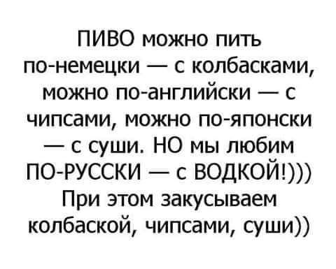 ПИВО можно пить по немецки с копбасками можно поангпийски с чипсами можно по японски с суши НО мы любим порусски с водкой При этом закусываем колбасной чипсами суши