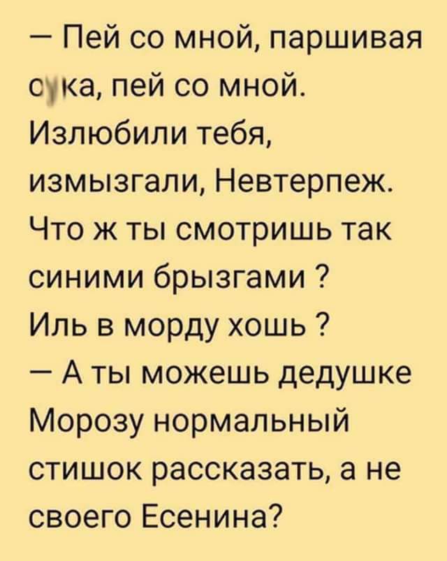 Пей со мной паршивая сука пей со мной Излюбили тебя измызгали Невтерпеж Что ж ты смотришь так синими брызгами Иль в морду хошь А ты можешь дедушке Морозу нормальный стишок рассказать а не своего Есенина