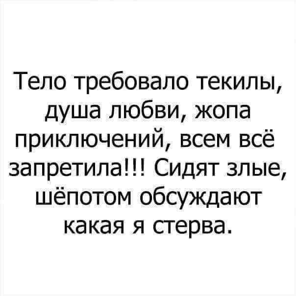 Тело требовало текилы душа любви жопа приключений всем всё запретила Сидят злые шёпотом обсуждают какая я стерва