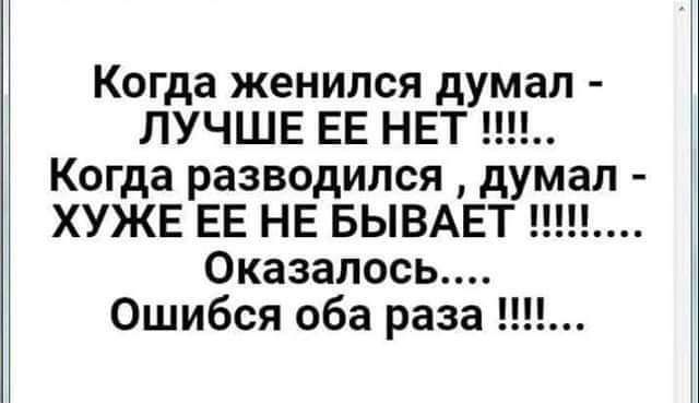 Когда женился думал ЛУЧШЕ ЕЕ НЕТ НЦ Когда разводился думал ХУЖЕ ЕЕ НЕ БЫВАЕТ тп Оказалось Ошибся оба раза