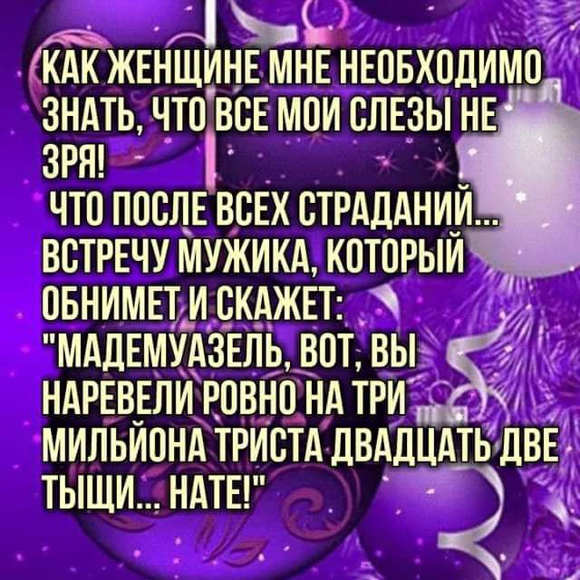 с і КАК ЖЕНЩИНЕ МНЕ НЕОБХОДИМП ЗНАТЬ ЧТП ВСЕ МПИ СЛЕЗЫ НЕ ЗРН ЧТО ПОСЛЕ ВСЕХ СТРАЦАНИИ ВСТРЕЧУ МУЖИКА КОТОРЫЙ ОБНИМЕТ_ И СКАЖЕТ МАДЕМУАЗЕЛЬ ВПТ ВЫ НАРЕВЕЛИ РЛВНП НА ТРИ _ МИЛЬИПНА ТРИСТА ДВАДЦАТЬ ДВЕ тыщи ндты _ 4