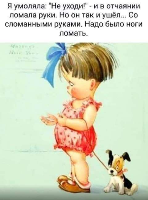 Я умоляла Не уходи и в отчаянии ломала руки Но он так и ушёл Со сломанными руками Надо было ноги ПОМЗТЬ