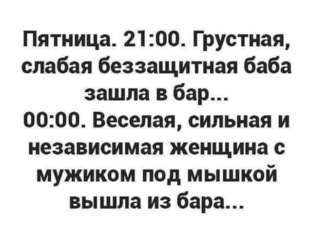 Пятница 2100 Грустная слабая беззащитная баба зашла в бар 0000 Веселая сильная и независимая женщина с мужиком под мышкой вышла из бара
