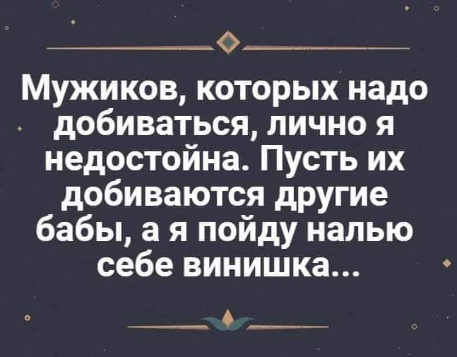 ___ Мужиков которых надо добиваться лично я недостойна Пусть их добиваются другие бабы а я пойду налью себе винишка