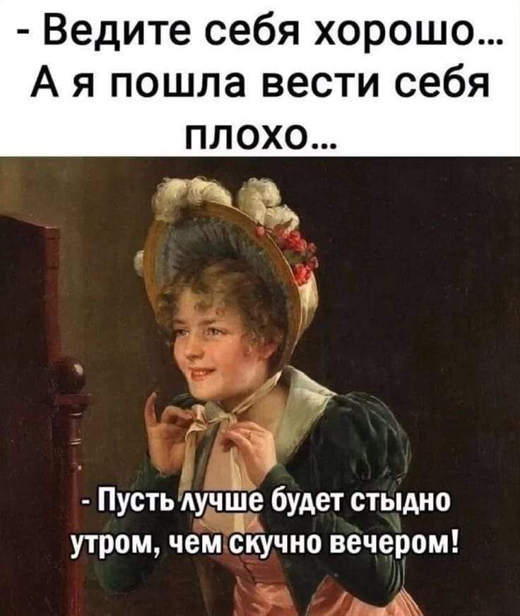 Ведите себя хорошо А я пошла вести себя Пустыучфе будет стыдно утром чем бкучно вечером