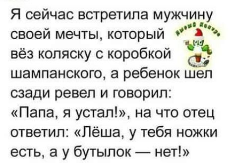 Я сейчас встретила мужчиву своей мечты который вёз коляску с коробкой шампанского а ребенок шел сзади ревел и говорил Папа я упал на что отец ответил Лёша у тебя ножки есть а у бутылок нет