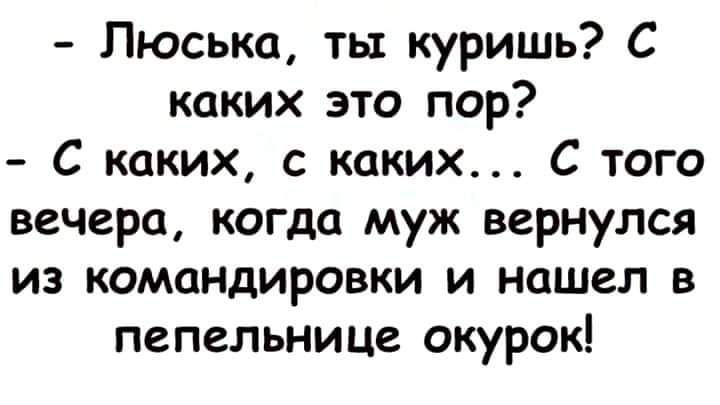 Пюська ты куришь С каких это пор С каких с каких С того вечера когда муж вернулся из командировки и Нашел в пепельнице окурок