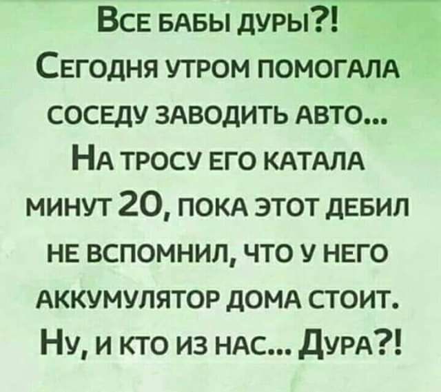 ВСЕ БАБЫ дуры Сегодня утром ПОМОГАЛА сосвду ЗАВОДИТЬ Авто НА тросу ЕГО КАТАЛА минут 20 покд этот дЕБИЛ не вспомнил что у него Аккумулятор домд стоит Ну и кто из НАС дуРА