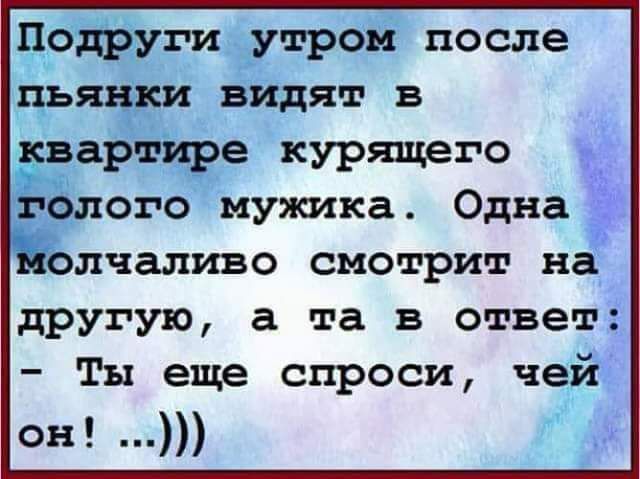 Подруги утром после пьянки видят в квартире курящего голого мужика Одна молчаливо смотрит на другую а та в ответ Ты еще спроси чей он