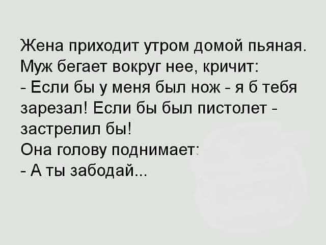 Жена приходит утром домой пьяная Муж бегает вокруг нее кричит Если бы у меня был нож я б тебя зарезал Если бы был пистолет застрелил бы Она голову поднимает А ты забсдай