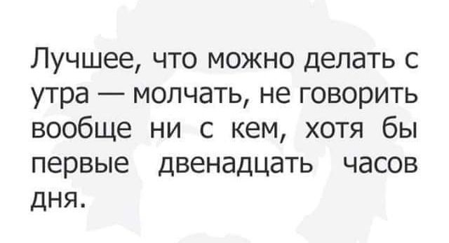 Лучшее что можно делать с утра молчать не говорить вообще ни с кем хотя бы первые дВЕНдДЦдТЬ ЧЭСОБ дНЯ